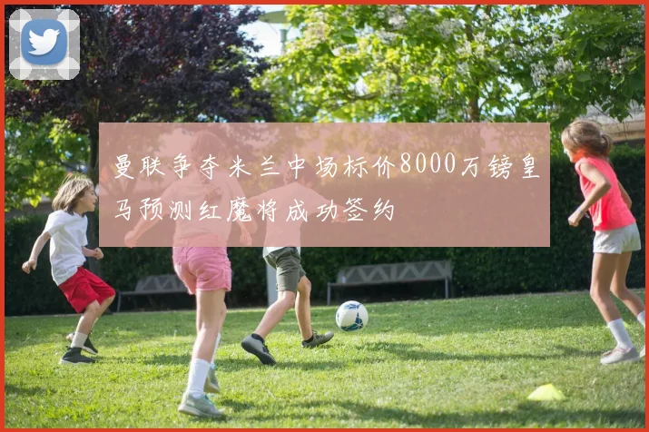 曼联争夺米兰中场标价8000万镑皇马预测红魔将成功签约