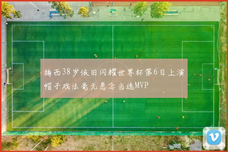 梅西38岁依旧闪耀世界杯第6日上演帽子戏法毫无悬念当选MVP
