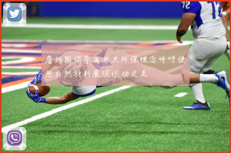 詹姆斯倡导高尔夫环保理念呼吁使用自然材料展现运动之美