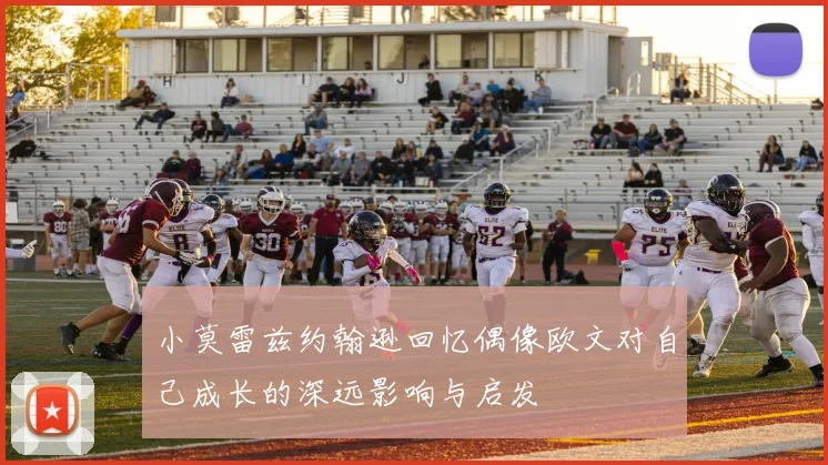 小莫雷兹约翰逊回忆偶像欧文对自己成长的深远影响与启发