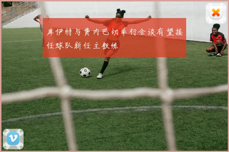 库伊特与费内巴切举行会谈有望接任球队新任主教练